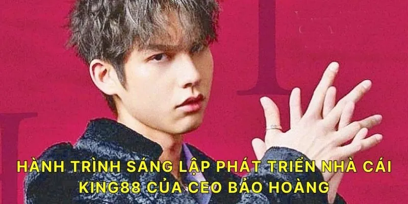 (Hành trình sáng lập phát triển nhà cái KING88 của CEO Bảo Hoàng)